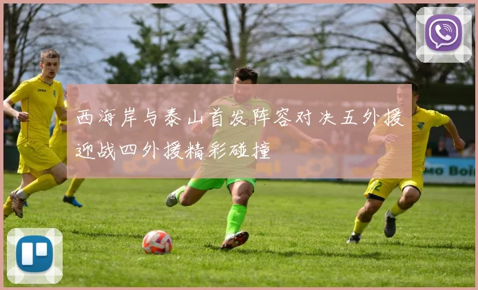 西海岸与泰山首发阵容对决五外援迎战四外援精彩碰撞