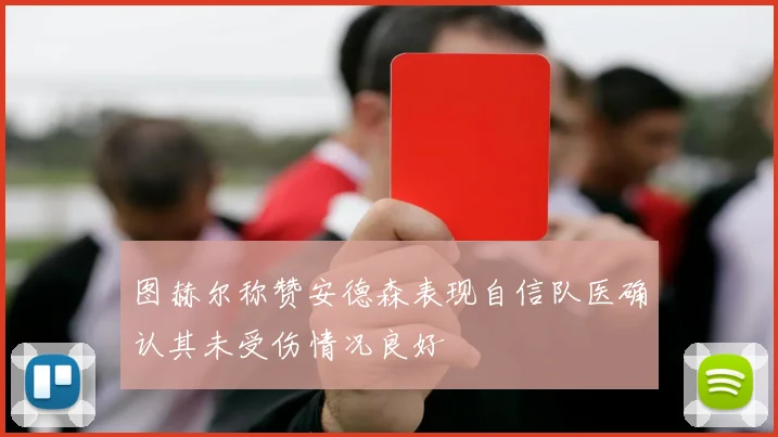 图赫尔称赞安德森表现自信队医确认其未受伤情况良好