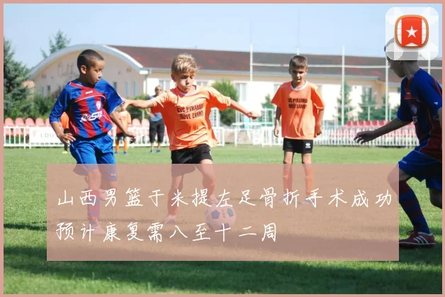 山西男篮于米提左足骨折手术成功预计康复需八至十二周