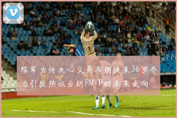绿军为何决心交易布朗换来36岁乔治引发热议分析FMVP的未来走向