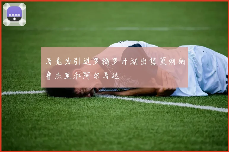 马竞为引进罗梅罗计划出售莫利纳鲁杰里和阿尔马达