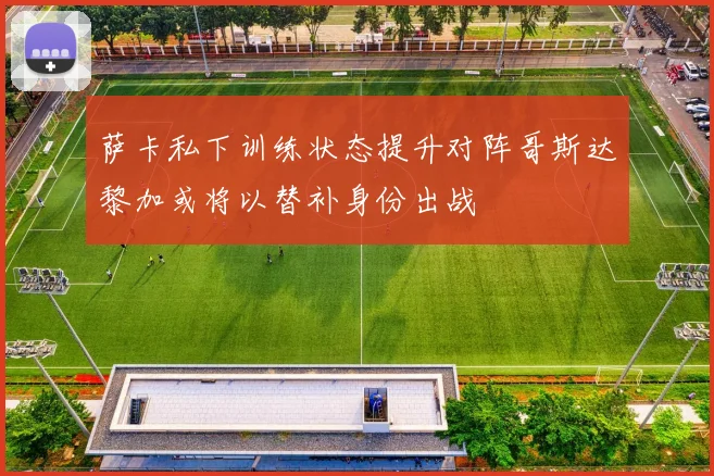 萨卡私下训练状态提升对阵哥斯达黎加或将以替补身份出战