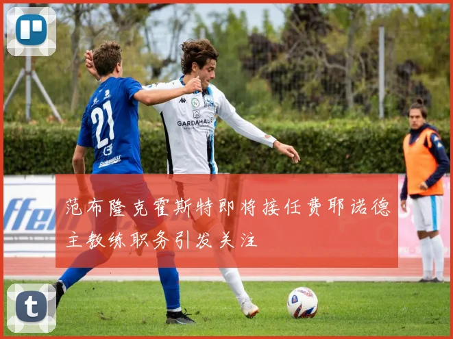 范布隆克霍斯特即将接任费耶诺德主教练职务引发关注