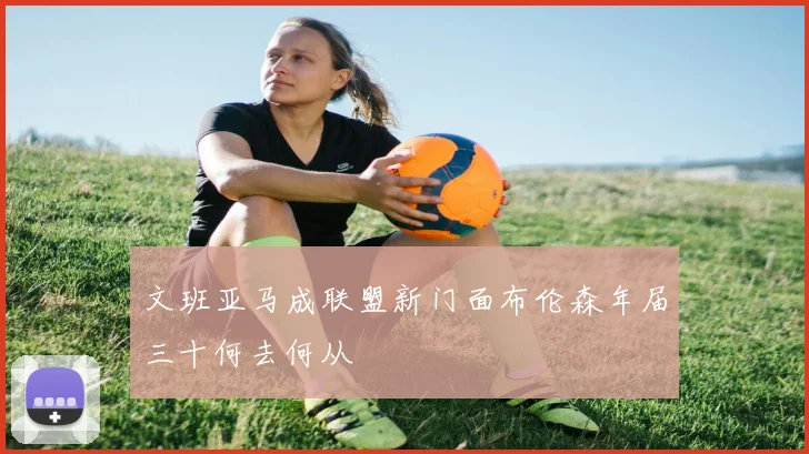 文班亚马成联盟新门面布伦森年届三十何去何从