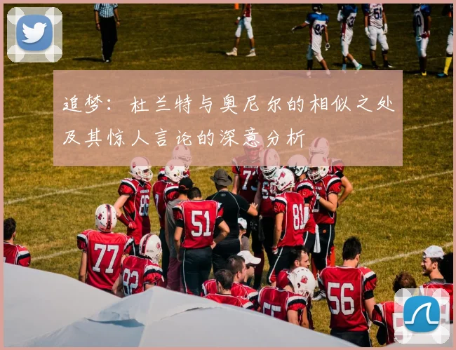 追梦：杜兰特与奥尼尔的相似之处及其惊人言论的深意分析
