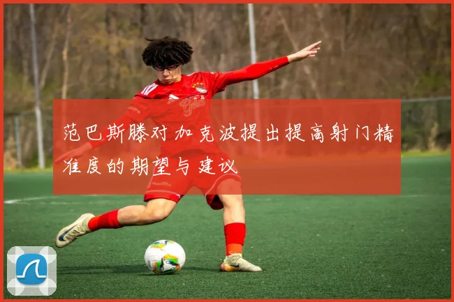 范巴斯滕对加克波提出提高射门精准度的期望与建议