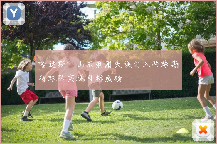 哈达斯：山东利用失误打入两球期待球队实现目标成绩