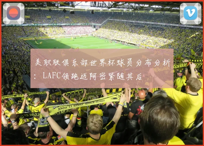 美职联俱乐部世界杯球员分布分析：LAFC领跑迈阿密紧随其后