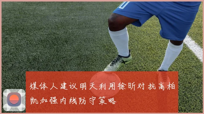媒体人建议明天利用徐昕对抗高柏凯加强内线防守策略