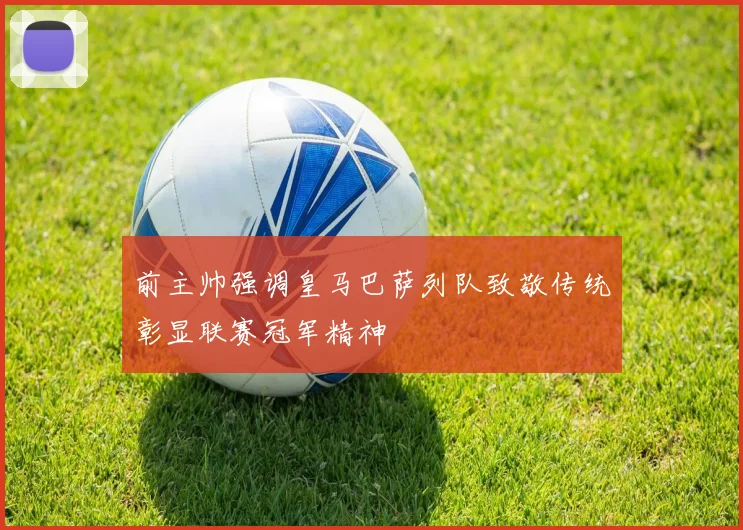 前主帅强调皇马巴萨列队致敬传统彰显联赛冠军精神