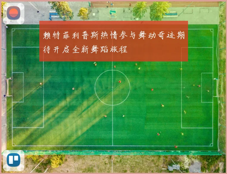 赖特菲利普斯热情参与舞动奇迹期待开启全新舞蹈旅程