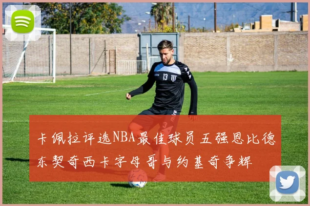 卡佩拉评选NBA最佳球员五强恩比德东契奇西卡字母哥与约基奇争辉
