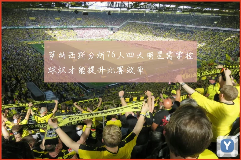 萨纳西斯分析76人四大明星需掌控球权才能提升比赛效率