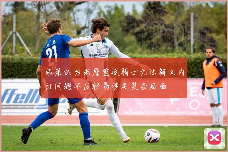 弗莱认为老詹重返骑士无法解决内讧问题不应轻易涉足复杂局面
