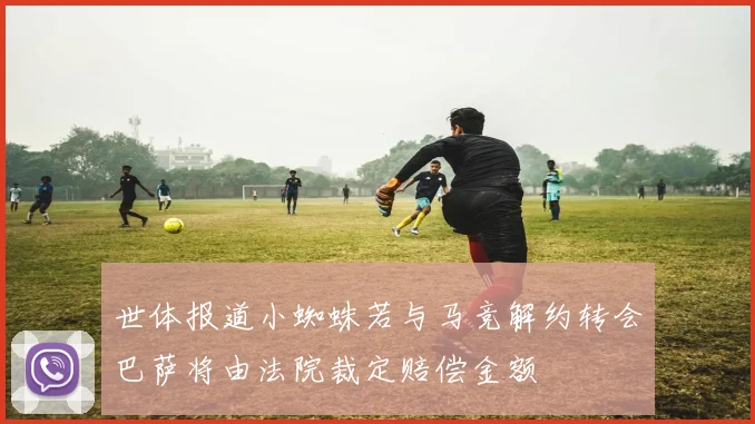 世体报道小蜘蛛若与马竞解约转会巴萨将由法院裁定赔偿金额