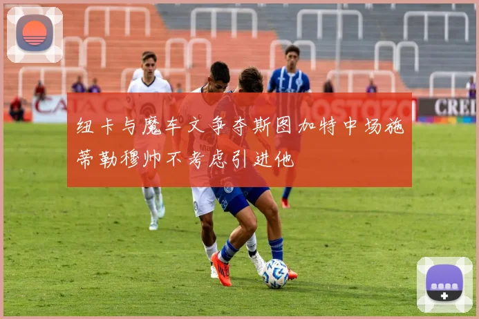 纽卡与魔车文争夺斯图加特中场施蒂勒穆帅不考虑引进他