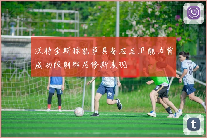 沃特金斯称孔萨具备右后卫能力曾成功限制维尼修斯表现